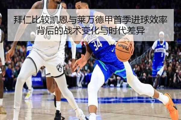 拜仁比较凯恩与莱万德甲首季进球效率背后的战术变化与时代差异