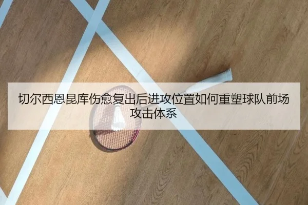 切尔西恩昆库伤愈复出后进攻位置如何重塑球队前场攻击体系