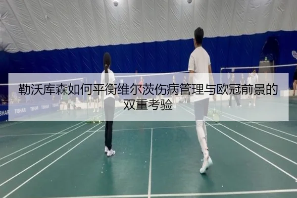 勒沃库森如何平衡维尔茨伤病管理与欧冠前景的双重考验
